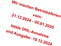 Wir machen Betriebsferien                         vom:        21.12.2024 - 05.01.2025          letzte DHL-Annahme       und Ausgabe: 19.12.2024